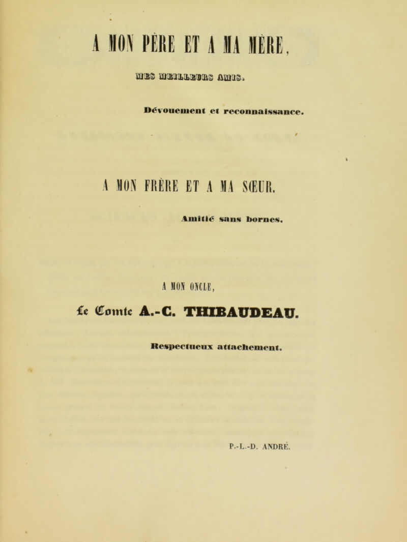 4 «04 PÊIÎE ET 4 «41ERE. mm stmuLiuKii&s Dévouement et reconnaissance. A MON FRÈRE ET A MA SŒUR. Amitié sans bornes. A MON ONCLE, £e Comte A.-C. THIBAUDEAU. Respectueux attachement. P-L.-D. ANDRÉ.