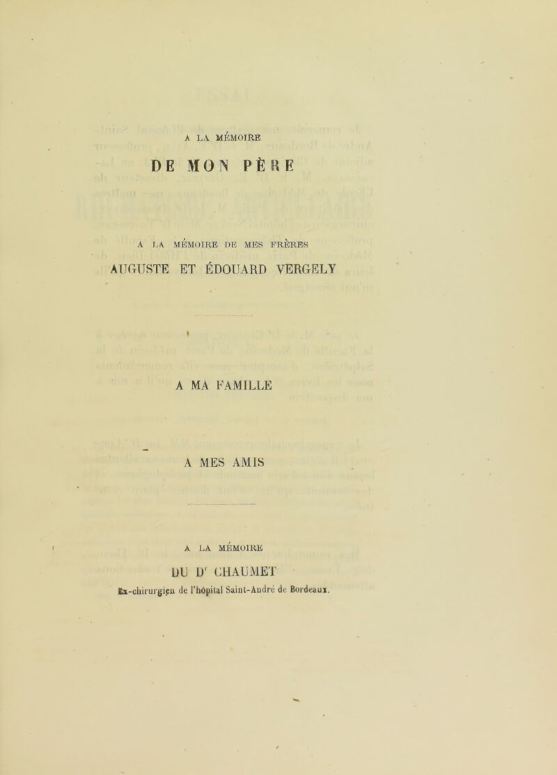 A LA MÉMOIRE DE MON PÈKE A J>A. MÉMOIRE DE MES FRERES ATIGUSTE ET ÉDOUARD VERGELY A MA FAMILLE A MES AMIS A LA MÉMOIRE DL D' CHAUMET Ex-chirurgi^u de l’hôpilal Saint-Audré do Bordeaux.