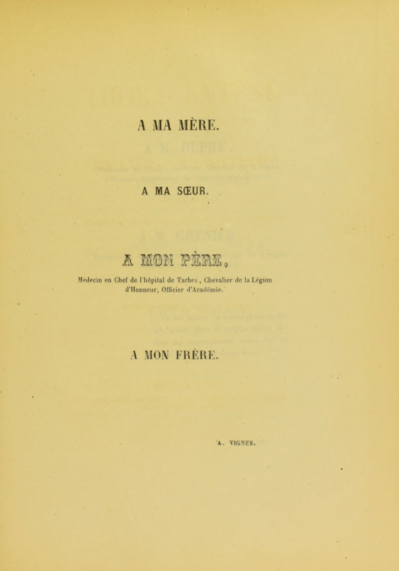 A MA MÈRE. A MA SŒUR. •Médecin en Chef de l’hôpital de Tarbes, Chevalier de la Légion d’Honneur, Officier d’Académie.' •A MOIV FKÈRK.