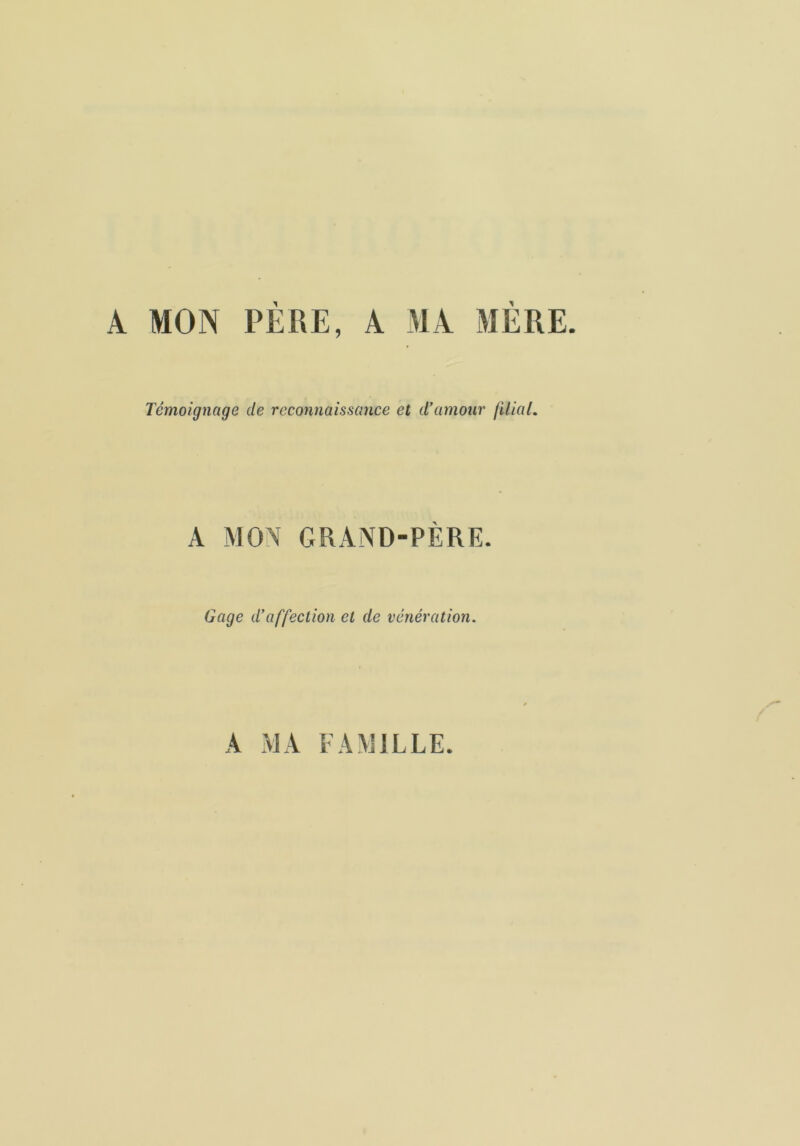 A MON PÈRE, A MA MÈRE. Témoignage de reconnaissance et d’amour lilial. A MON GRAND-PÈRE. Gage d’affection et de vénération. A MA FAMILLE.