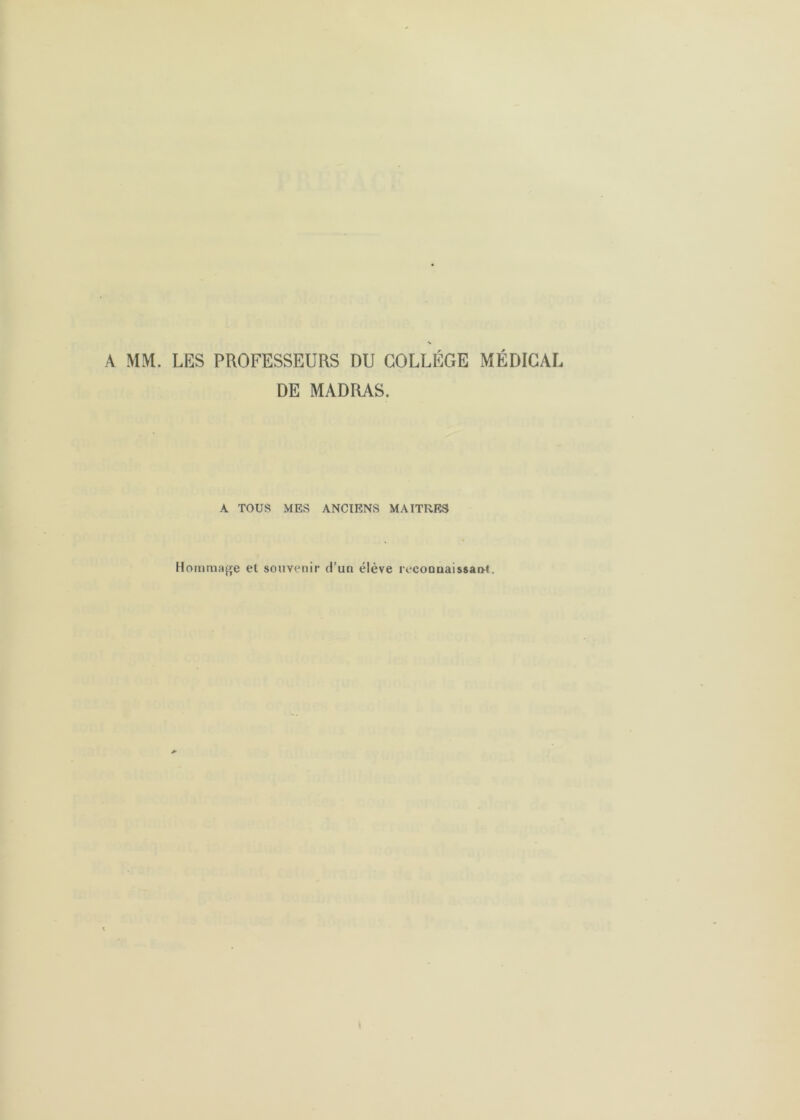 A MM. LES PROFESSEURS DU COLLÈGE MÉDICAL DE MADRAS. A TOUS MES ANCIENS MAITRES Hommage et souvenir d’un élève reconuaissao-t.