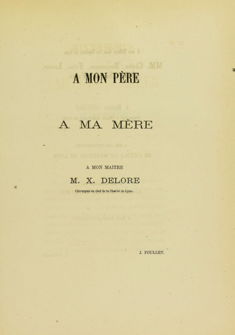 A MON PÈRE A MA MÈRE A MON MAITRE M. X. DELORE Chirorgien en chef de la Charité de Ly<m.