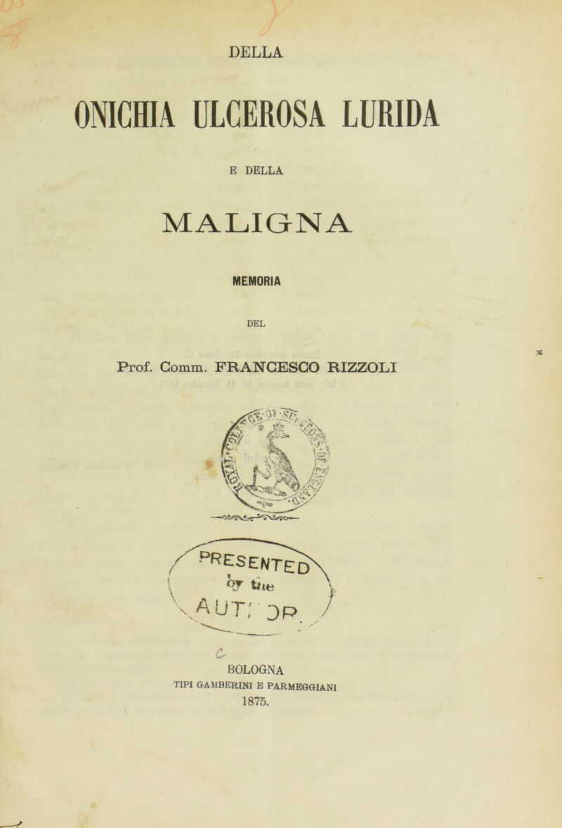 DELLA ONICHIA ULCEROSA LURIDA E DELLA MALIGNA MEMORIA DEL Prof. Gomm. FRANCESCO RIZZOLI TIPI GAMBERIN1 E PARMEGGIANI 1875.