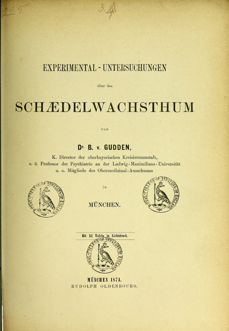 EXPEEIMFJTAL - UXTEßSÜCHÜXGEN über das SCH^DELWACHSTHUM von D>^ B. V. GUDDEN, K. Director der oberbayerischen Kreisirrenanstalt, 0. ö. Professor der Psychiatrie an der Ludwig-Maximilians-Universität u. o. Mitgliede des Obermedizinal-Ausschusses MÜNCHEN 1874. RUDOLPH OLDENBOURG.