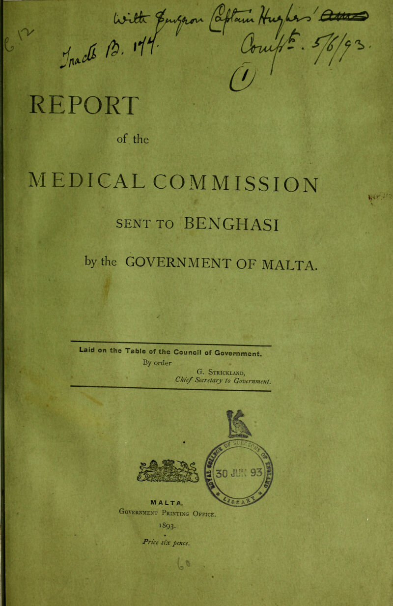 REPORT of the MEDICAL COMMISSION SENT TO BENGHASI by the GOVERNMENT OF MALTA. Laid on the Table of the Council of Government. By order G. Strickland, Chief Secretary to Government.