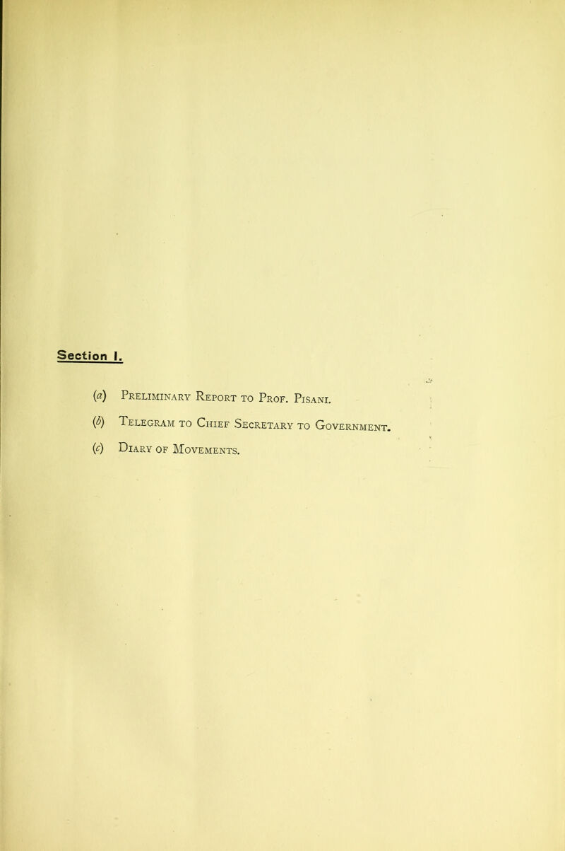 Section I. {a) Preliminary Report to Prof, Pisani. (<5) Telegram to Chief Secretary to Government. {c) Diary of Movements.