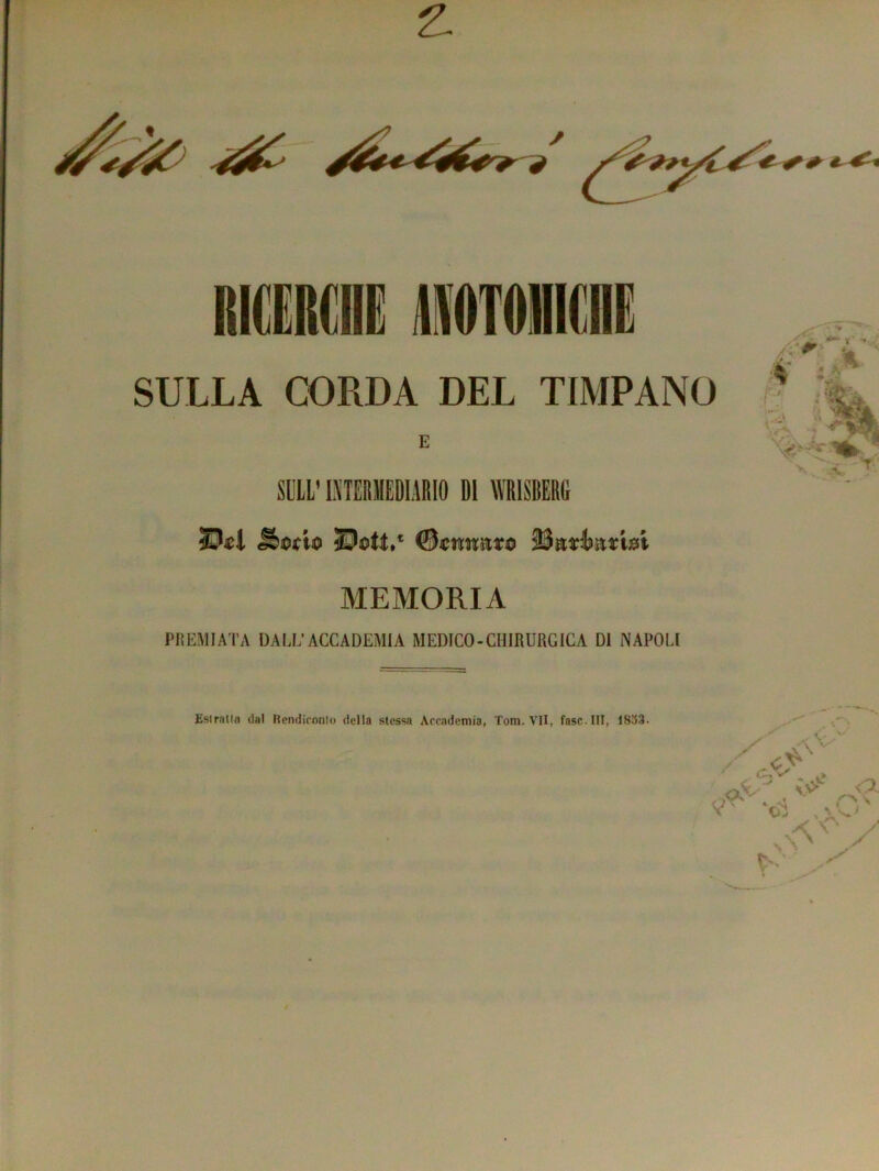 SULLA CORDA DEL TIMPANO E SULL’ INTERMEDIARIO DI WRlSBERfi MEMORIA PREMIATA DALL’ACCADEMIA MEDICO-CHIRURGICA DI NAPOLI Eslralla dal Rendiconlo della stessa Accademia, Tom. VII, fase. Ili, 1833.