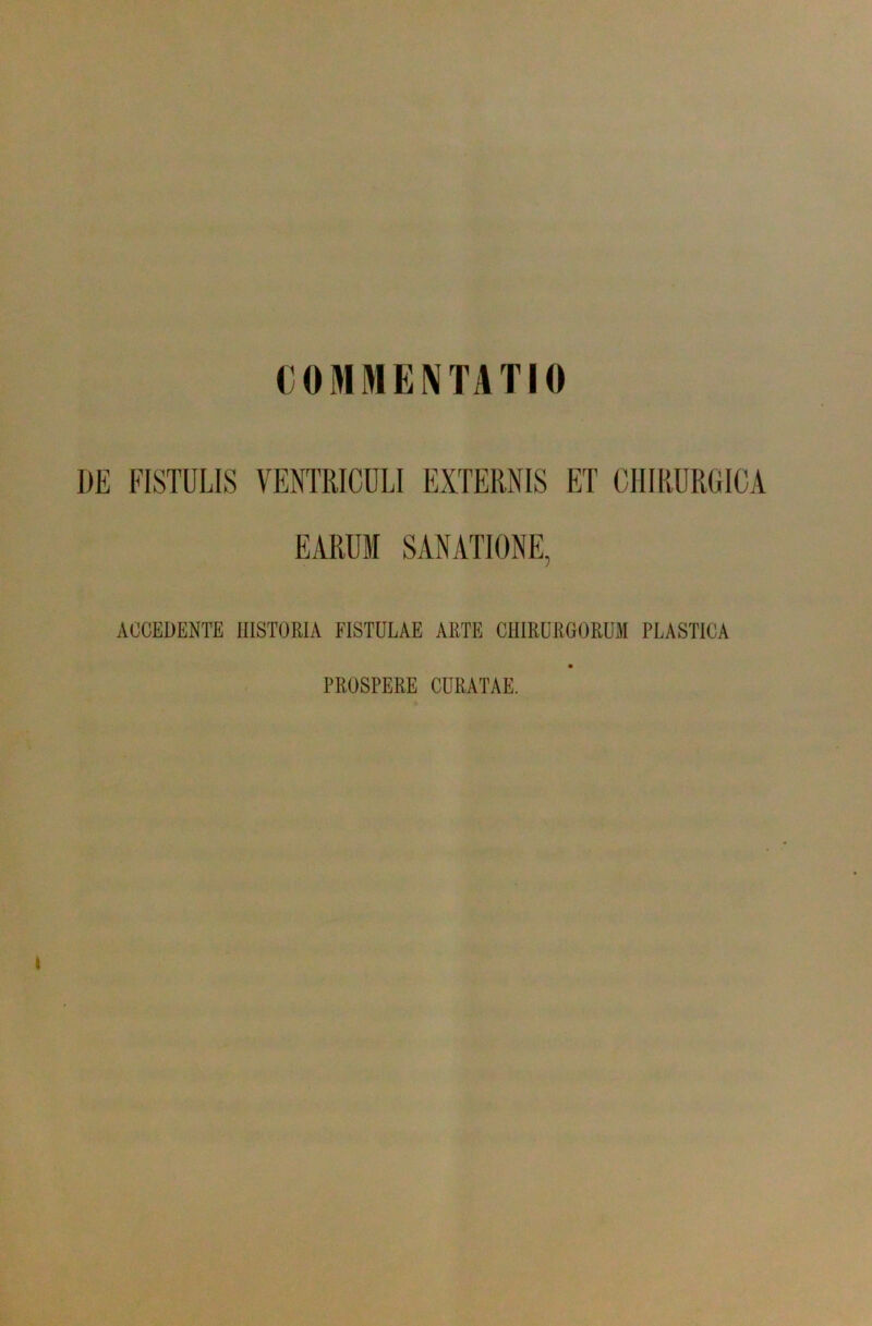COMMENTATIO DE FISTULIS VENTRICULI EXTERNIS ET CHIRURGICA EARUM SANATIONE, ACCEDENTE HISTORIA FISTULAE ARTE CHIRURGORUM PLASTICA PROSPERE CURATAE.