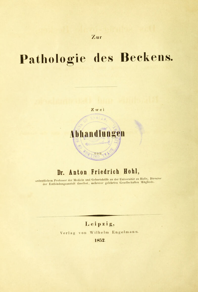 Beckens. Z u i’ Pathologie des Zwei Abliaii(lliiu^«ii 'TOTf - V ( ' Dr. Anton Friedrich Hohl, ordentlichem Professor der Medicin und Gcbnrtshiilfe an der Universität /.u flalle, Direclor der Entbindungsanstalt daselbst, mehrerer gelehrten Gesellschaften Mitgliede. Leipzig, Verla« von Wilhelm K n g e I m a n n. 185‘2.