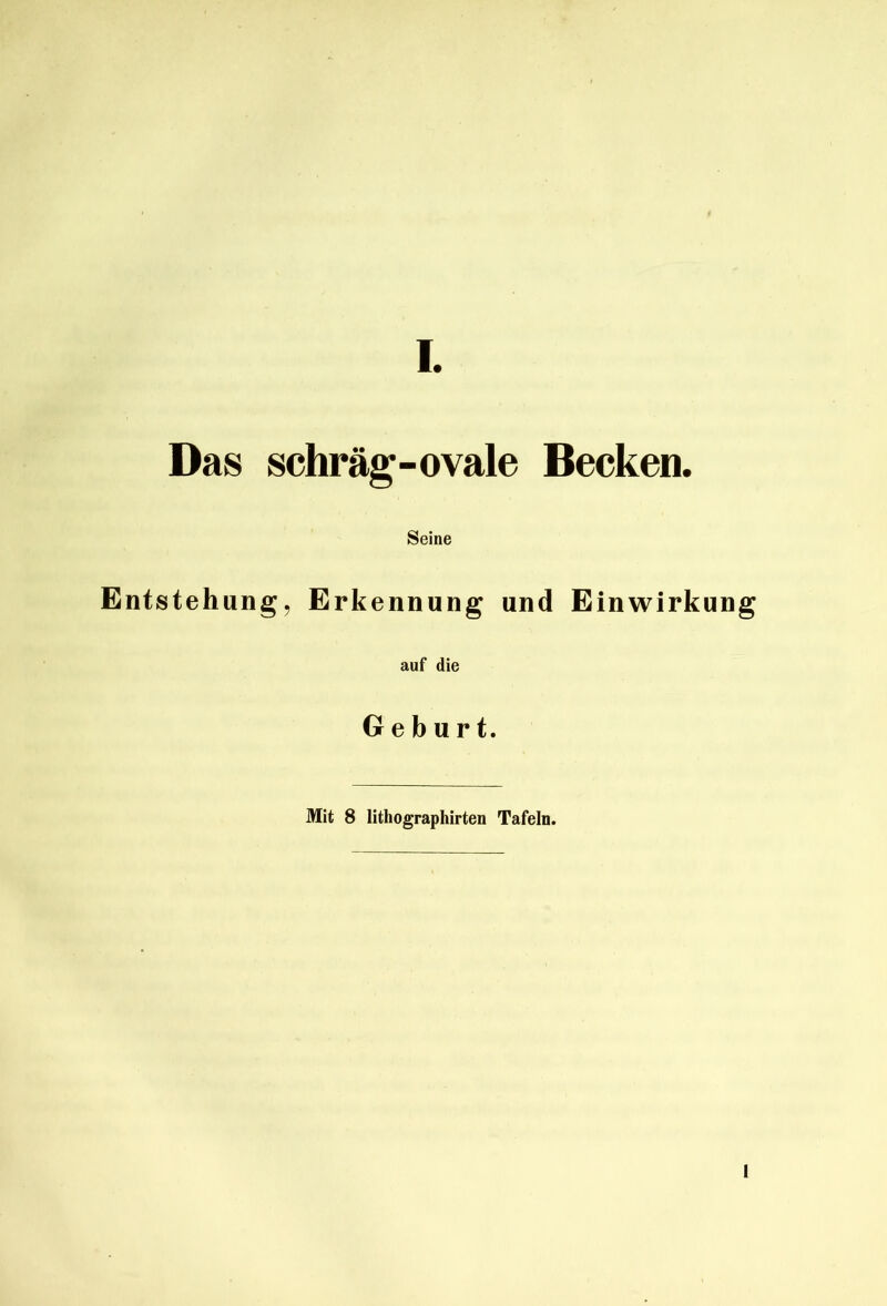 Das schräg-ovale Becken. Seine Entstehung, Erkennung und Einwirkung auf die Geburt. Mit 8 lithographirten Tafeln. I