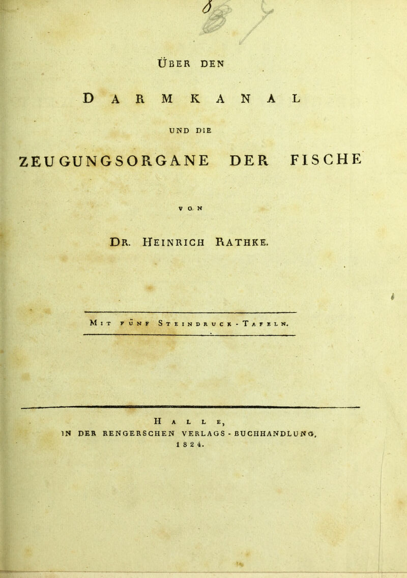 Uber den Darmkanal UND DIE ZEUGUNGSORGANE DER FISCHE V O. M Dr. Heinrich Rathke. Mit funf Steindruck-Tafelk. Halle, IN DER RENGERSGHEN VERLAGS -BUCHHANDLUNG,