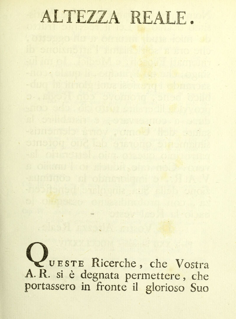 ALTEZZA REALE, % Queste Ricerche, che Vostra A. R. si è degnata permettere, che portassero in fronte il glorioso Suo