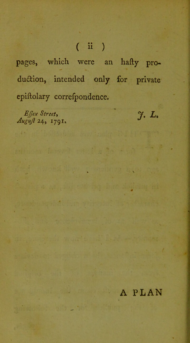 pages, which were an hafty pro- dudion, intended only for private epiftolary correfpondence, EJfex Streets y, X, Auguji 24, 1791. A PLAN