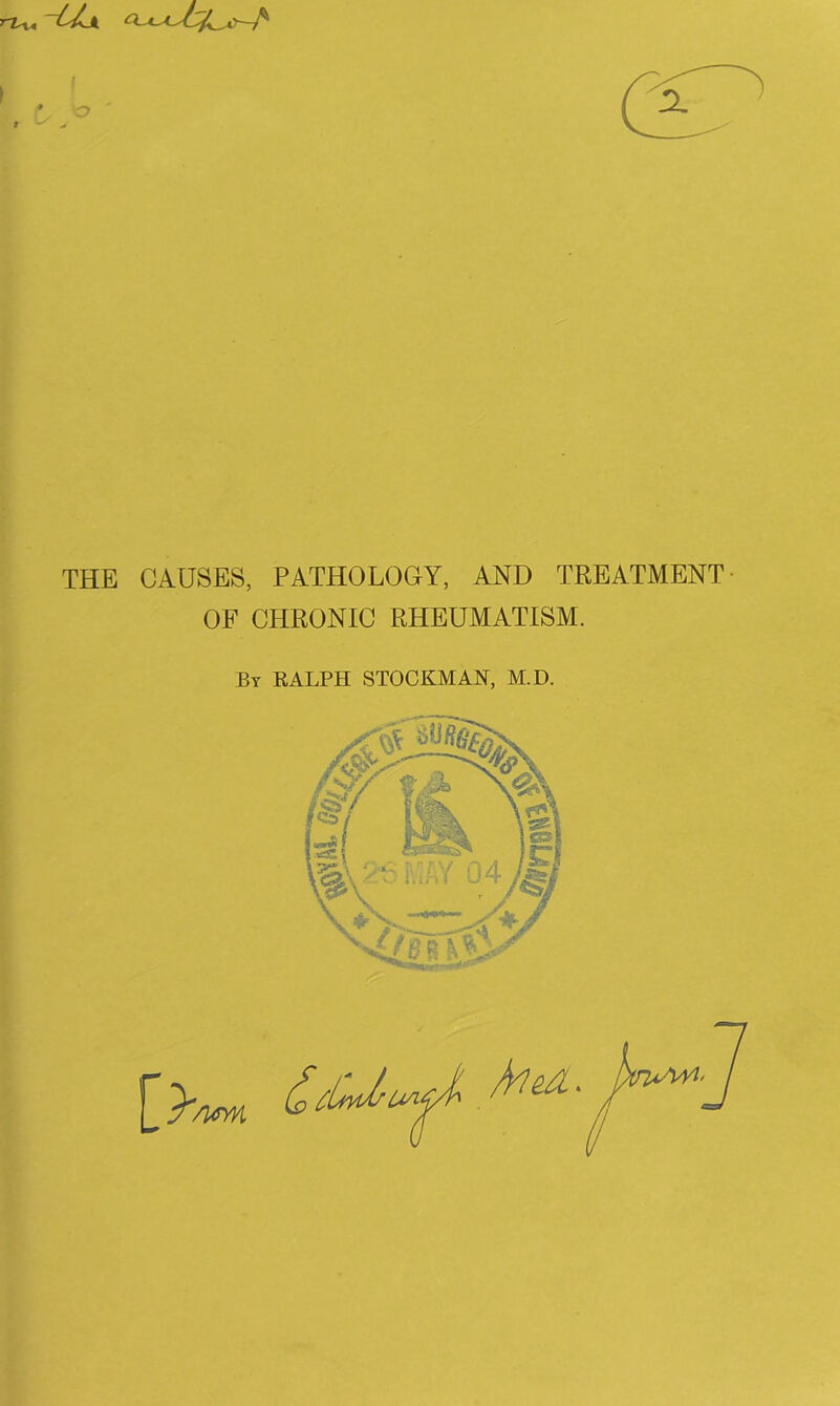 THE CAUSES, PATHOLOGY, AND TREATMENT- OF CHRONIC RHEUMATISM. By RALPH STOCKMAN, M.D.