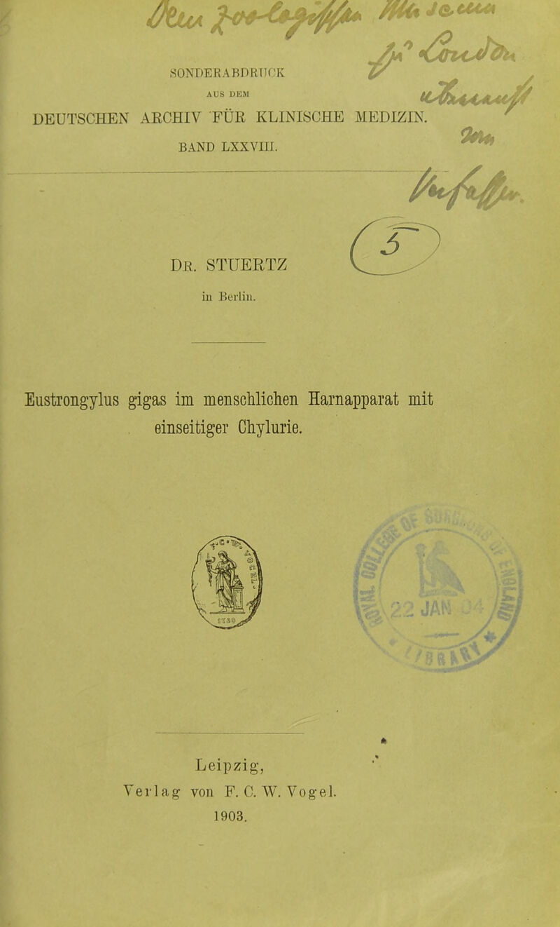 iWJUA SONDERABDRIJCK AUS DEM DEUTSCHEN ARCHIV FÜR KLINISCHE MEDIZIN. BAND LXXVm. Eustrongylus gigas im menschlichen Harnapparat mit einseitiger Chylurie. Leipzig, Verlag von F. C. W. Vogel. 1903