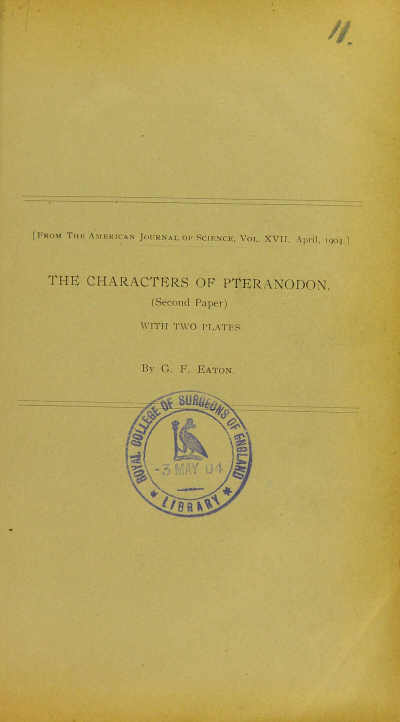 ; [From Thk American Journal of Science, Voe. XVII. April, 1904.] THE CHARACTERS OF PTERANODON. (Second Paper) WITH TWO PTvATF.S Bv G. F. Eaton.