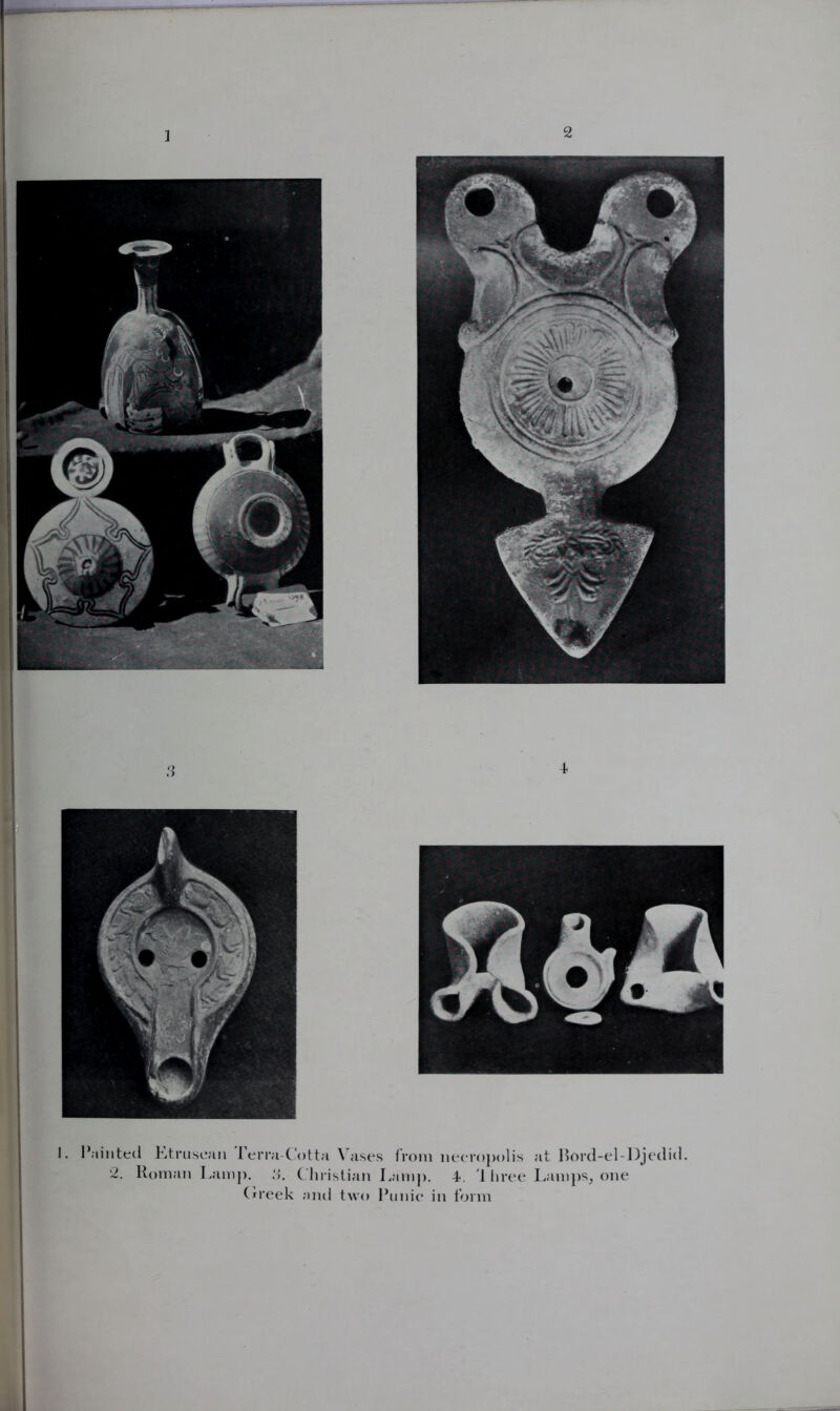 2 1 3 4 Painted Etruscan Terra-Cotta Vases from necropolis at Bord-el-Djedid. 2. Roman Lamp. 3. Christian Lamp. 4. 1 hree Lamps, one Greek and two Punic in form