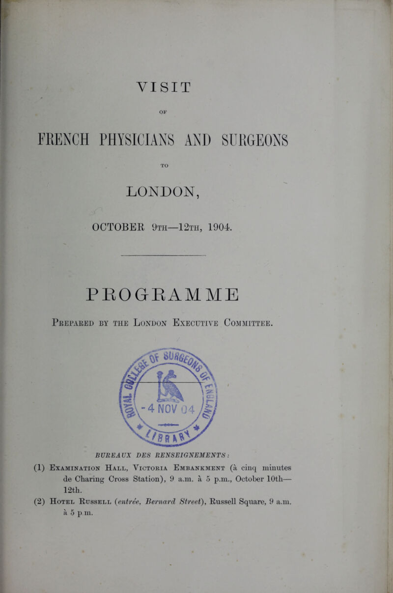 VISIT OF TO LONDON, OCTOBER 9th—12th, 1904. PROGRAMME Prepared by the London Executive Committee. (1) Examination Hall, Victoria Embankment (a cinq minutes de Charing Cross Station), 9 a.m. a 5 p.m., October 10th— 12th. (2) Hotel Russell (entree, Bernard Street), Russell Square, 9 a.m. a 5 p.m.