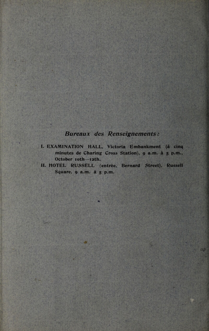 Bureaux des Renseignements: I. EXAMINATION HALL, Victoria Embankment (a cinq minutes de Charing Cross Station), 9 a.m. a 5 p.m., October 10th—12th. II. HOTEL RUSSELL (entree, Bernard Street), Russell