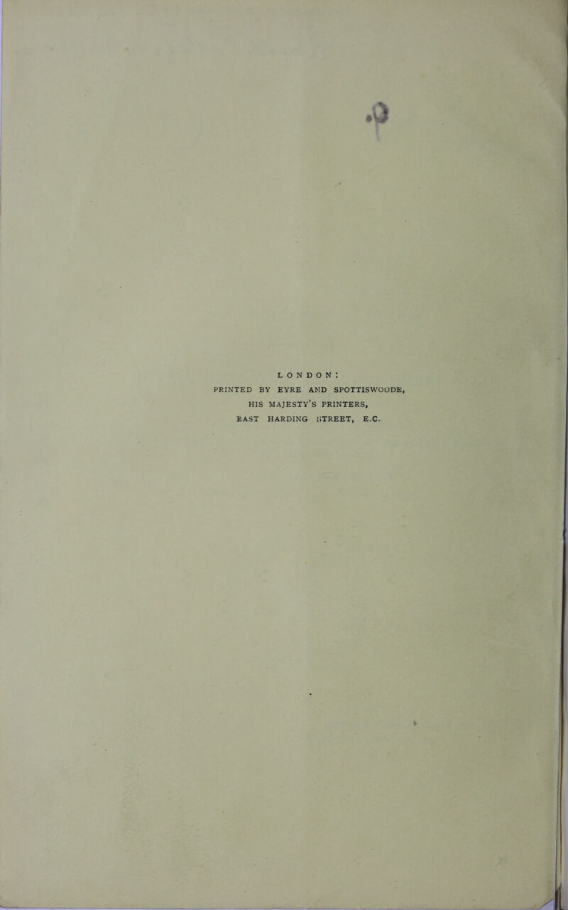 LONDON: PRINTED BY EYRE AND SPOTTISWOODE, HIS MAJESTY’S PRINTERS, EAST HARDING STREET, E.C.