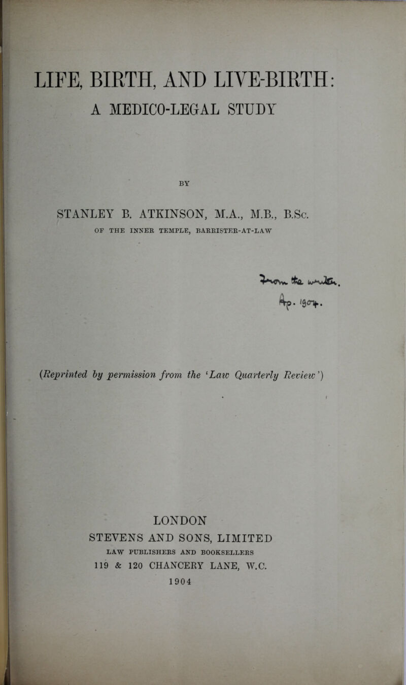 A MEDICO-LEGAL STUDY BY STANLEY B. ATKINSON, M.A., M.B., B.Sc. OF THE INNER TEMPLE, BARRISTER-AT-LAW {Reprinted by permission from the 'Laiv Quarterly Eevieic ’) LONDON STEVENS AND SONS, LIMITED LAW PUBLISHERS AND BOOKSELLERS 119 & 120 CHANCERY LANE, W.C.