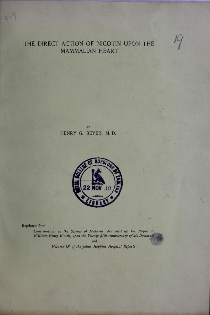 THE DIRECT ACTION OF NICOTIN UPON THE MAMMALIAN HEART BY HENRY G. BEYER, M. D. Reprinted from Contributions to the Science of Medicine, dedicated by his Pupils to IVilliam Henry IVelch, upon the Twenty-fifth Anniversary of his Doctorate and