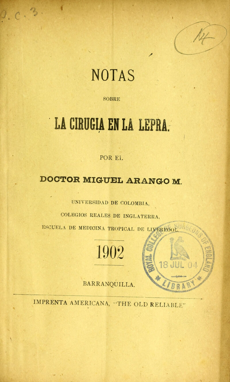 NOTAS SOBRE LiCIRDGUENLALEPBA. POR EL DOCTOR MIGUEL ARANGO M. UNIVERSIDAD DE COLOMBIA, COLEGIOS REALES DE INGLATERRA, ESCUELA DE MEDICINA TROPICAL DE LI^^POOul 1902 ';^A8 JOi BARRANQUILLA. IMPRENTA AMERICANA, ‘THE OLD RELL‘ A BLE