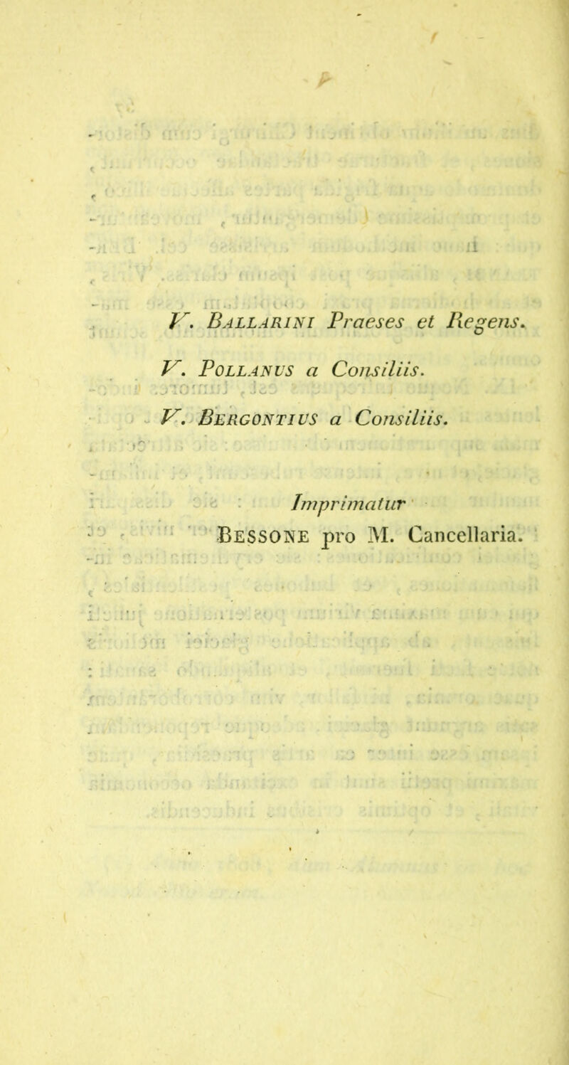 il f . .i i J ffftJc '» 'i ' ’ ' ( 'U ' ‘ i ■ V, Ballari ni Praeses et Pie gens. V. Pollanvs a Consiliis. i) IjTCMfllJJ ricZ v ‘fJ >L - J fJL*} , 'j. f Z7*. Bergontius a Consiliis. Imprimatur Bessone pro M. Cancellaria. )'ri