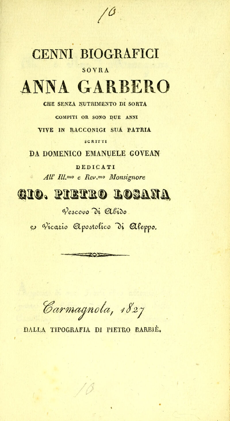 CENNI BIOGRAFICI SOVRA ANNA GARBERÒ CHE SENZA NUTRIMENTO DI SORTA COMPITI OR SONO DUE ANNI VIVE IN RACCONIGi SUA PATRIA SCRITTI DA DOMENICO EMANUELE GOVEAN DEDICATI AlV IlL^to e Rev,mo Monsignore Elisimi) ILDÌIL14 ^eòcovo p Ricatto ©Lpcótofico (Slfeppo. ^arma^noia, DALLA TIPOGRAFIA DI PIETRO BARBIÈ.