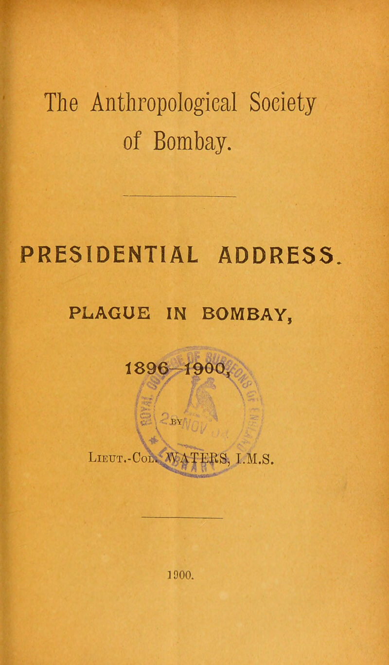The Anthropological Society of Bombay. PRESIDENTIAL ADDRESS. PLAGUE IN BOMBAY, 1900.
