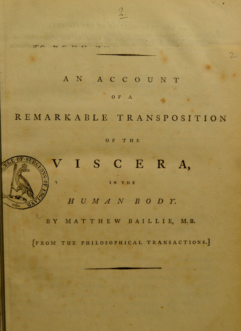 n cr’s-' 2- AN ACCOUNT OF A REMARKABLE TRANSPOSITION OF THE '> I S C E R A, IN THE HUMAN B 0 D T. < 1 BY MATTHEW BAILLIE, M. B. [from the philosophical transactions.]