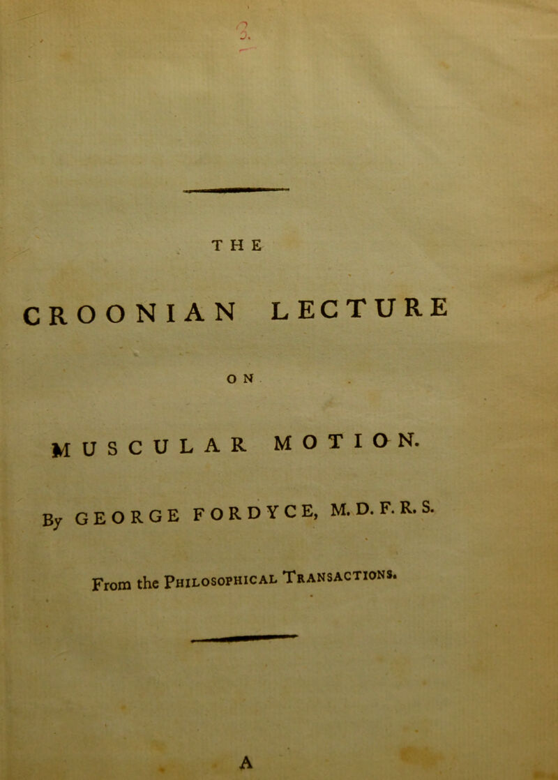 THE CROONIAN LECTURE ON. muscular motion. By GEORGE F O R D Y C E, M. D. F. R. S. From the Philosophical Transaction*.