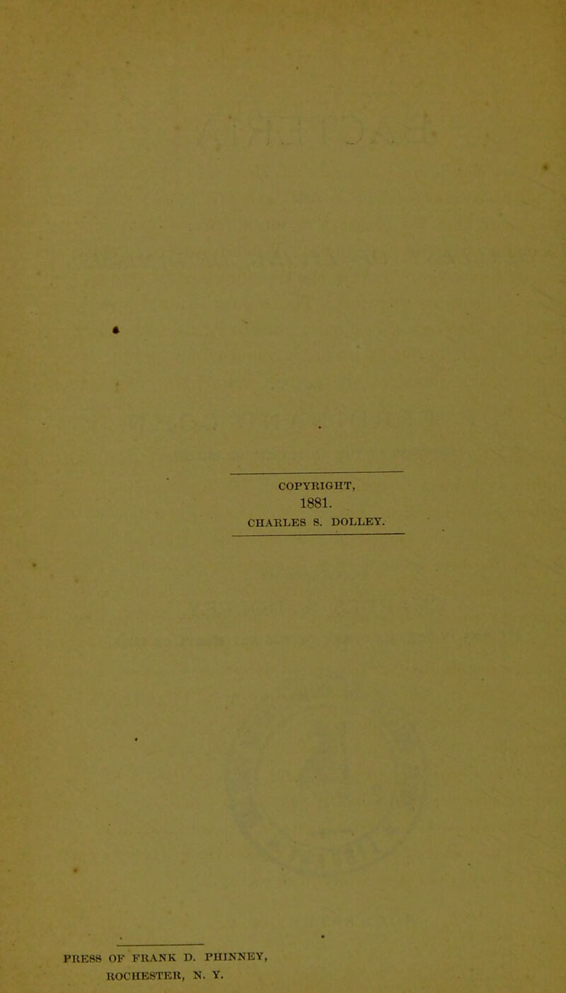 COPYEIGHT, 1881. CHARLES S. DOLLEY. PRESS OF PRANK D. PHINNEY, ROCHESTER, N. Y.