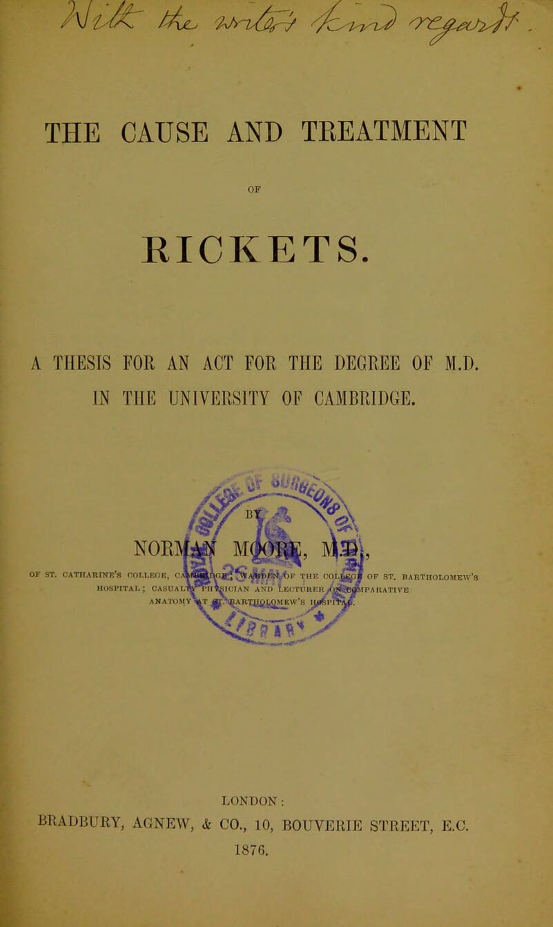 KICKETS. A THESIS FOR AN ACT FOR THE DEGREE OF M.D. IN THE UNIVERSITY OF CAMBRIDGE. LONDON: BRADBUKY, AGNEW, & CO., 10, BOUVERIE STREET, E.C. 187G.