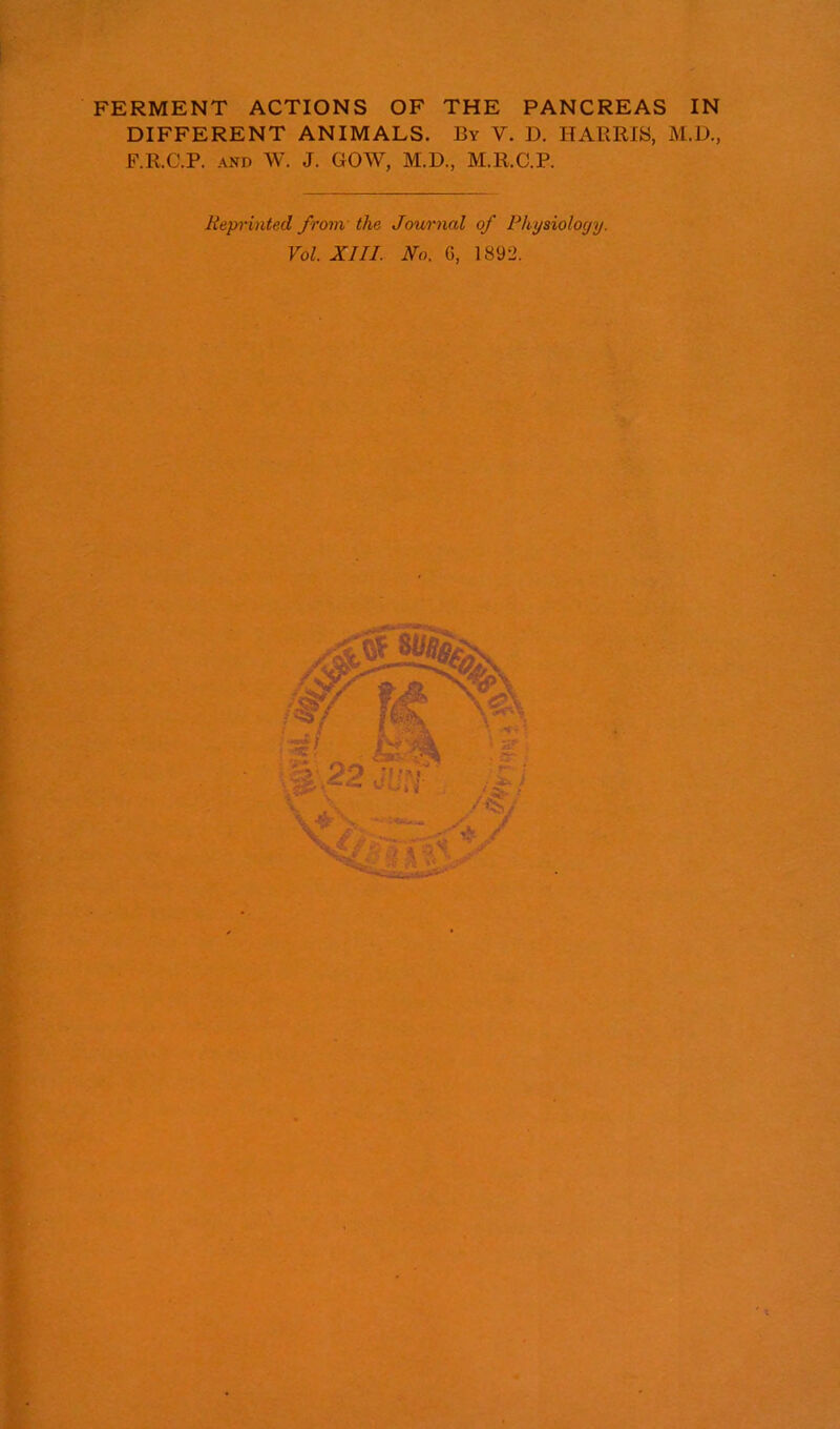 DIFFERENT ANIMALS. By V. D. HARRIS, M.D., F.R.C.P. AND W. J. GOW, M.D., M.R.C.P. Repi'inted from the Journal of Physiology. Vol. XIII. No. 6, 1892.