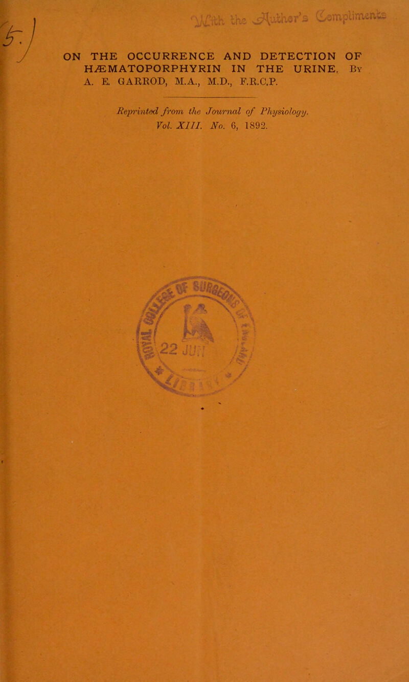 yfttK the Author’s ^mplimeats ON THE OCCURRENCE AND DETECTION OF H/E MATO PORPHYRIN IN THE URINE. By A. E. GARROD, M.A., M.D., F.R.C.P. Reprinted from the Journal of Physiology. Vol. XIII. No. 6, 1892.