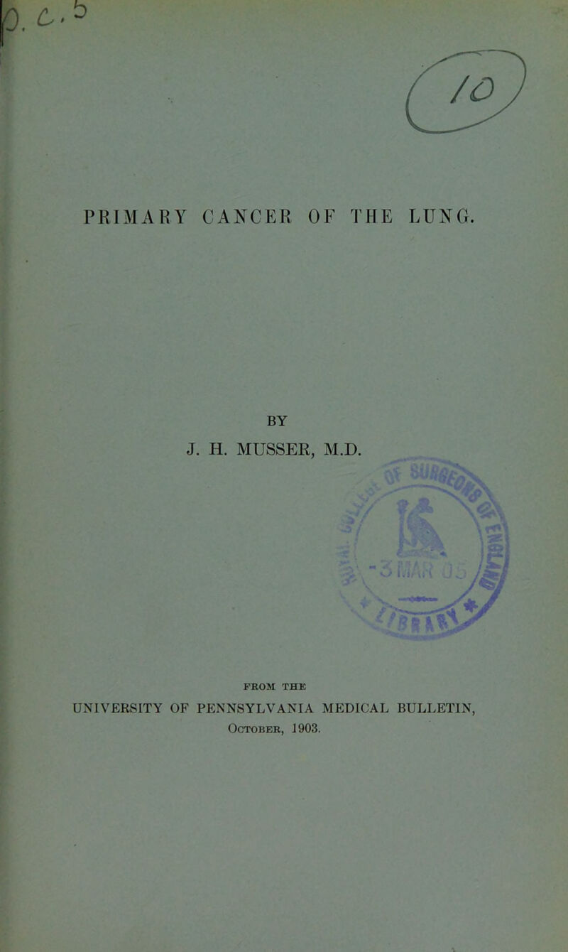 PRIMARY CANCER OF THE LUNG BY J. H. MUSSER, M.D. FROM THE UNIVERSITY OF PENNSYLVANIA MEDICAL BULLETIN, October, 1903.