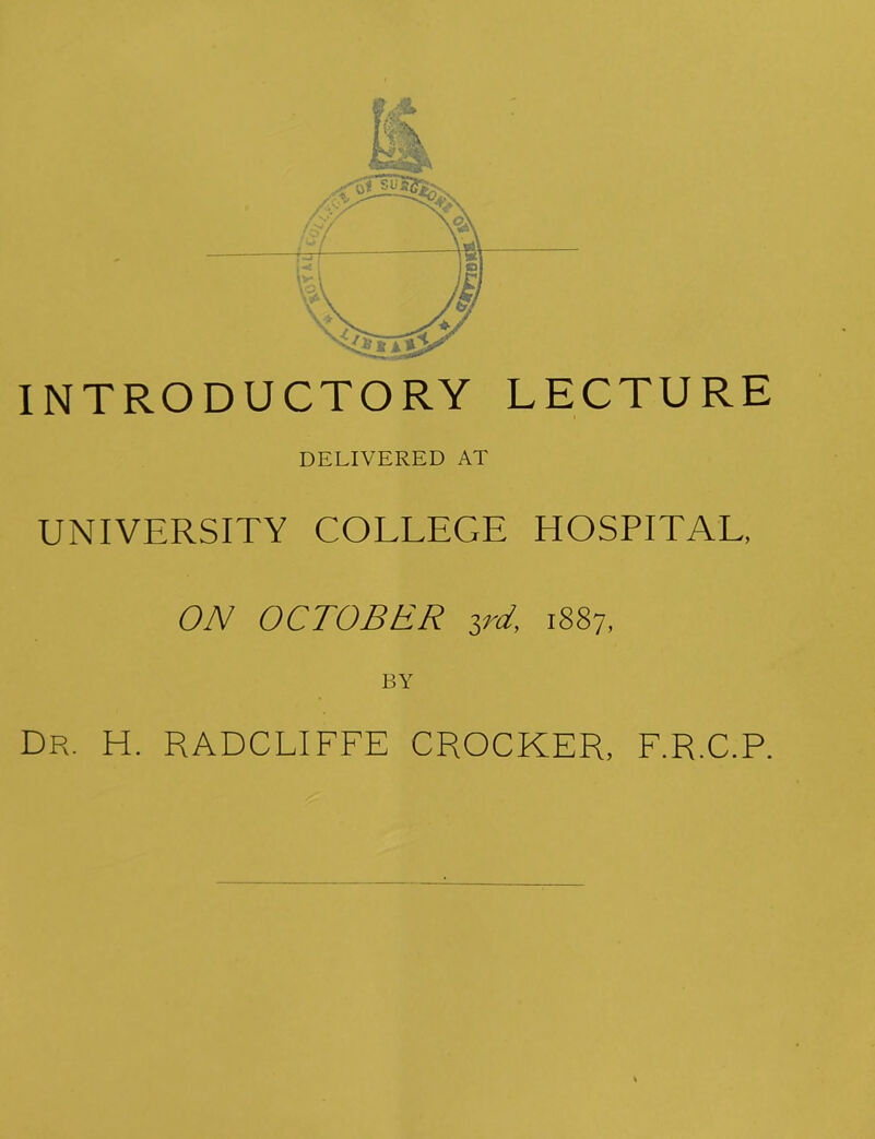 INTRODUCTORY LECTURE DELIVERED AT UNIVERSITY COLLEGE HOSPITAL, ON OCTOBER 1887, BY Dr. H. RADCLIFFE CROCKER, F.R.C.P.