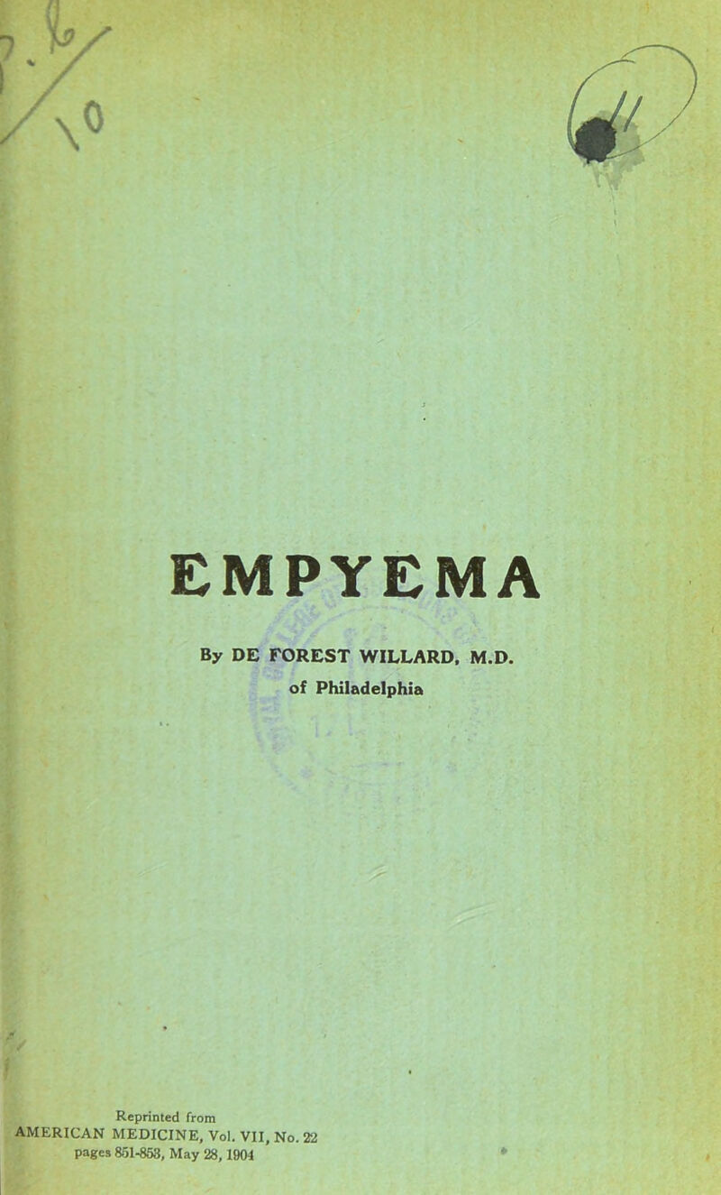 EMPYEMA By DC FOREST WILLARD, M.D. of Philadelphia Reprinted from AMERICAN MEDICINE, Vol. VII, No. 22 pages 851-853, May 28, 1904