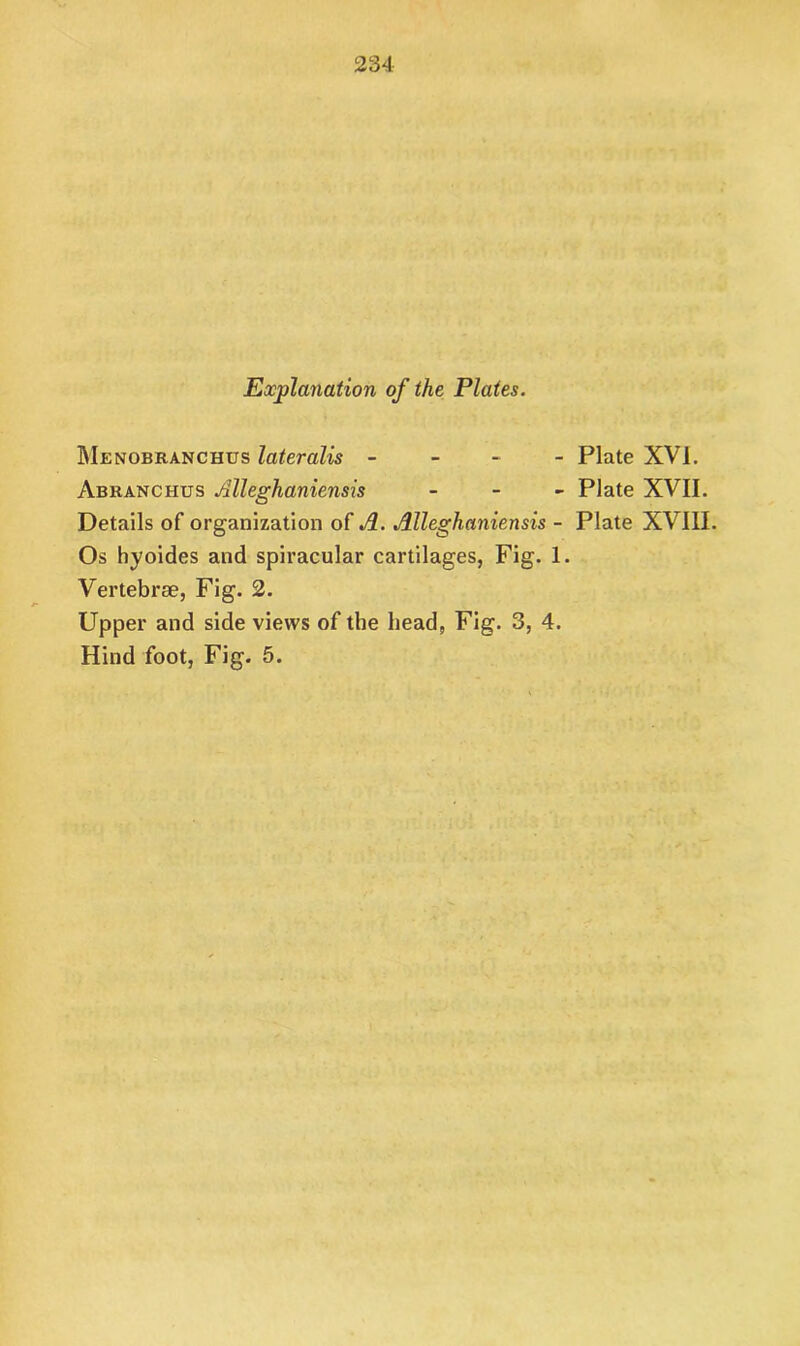 Explanation of the Plates. Menobranchus lateralis - Plate XVI. Abranchus Alleghaniensis - Plate XVII. Details of organization of A. Alleghaniensis - Plate XVIII. Os hyoides and spiracular cartilages, Fig. 1. Vertebrae, Fig. 2. Upper and side views of the head, Fig. 3, 4. Hind foot, Fig. 5.