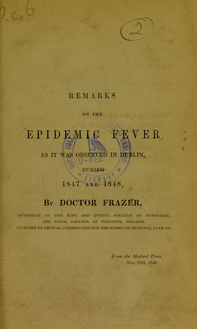 REMARKS ON THE % ? ' 1847 AND 1848, By doctor FRAZER, I-ICBNTIATE OK THE KIXG AND QUEEN’s COLLEGE OP PHYSICIANS, AND ItOYAL COLLEGE OF SURGEONS, IRELAND. LECTURER ON JIEDICAL JURISPRUDENCE IN THE SCHOOL OF MEDICINE, PARK-ST. From the Medical Press, Nov. 2Wi, 1848.