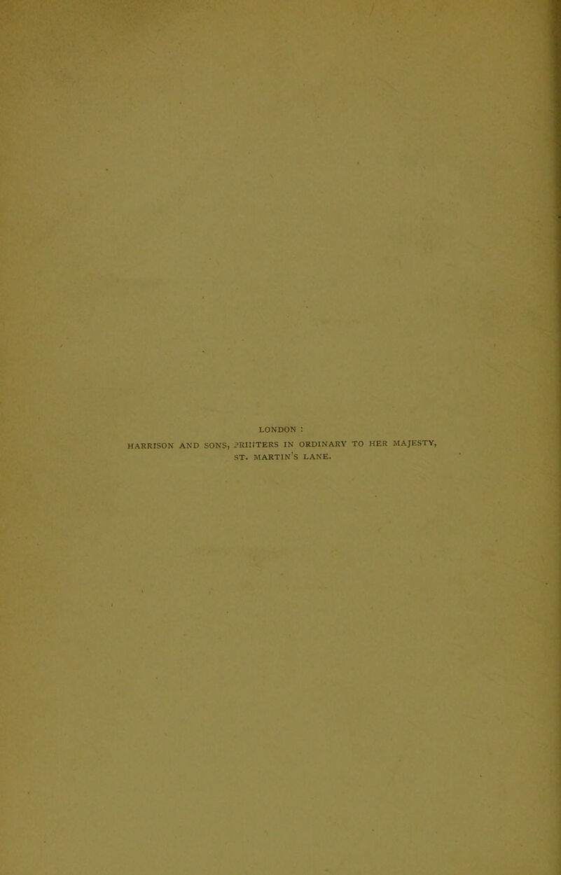 LONDON : HARRJSON AND SONS, ^RHITERS IN ORDINARY TO HER MAJESTY, ST. martin’s lane.