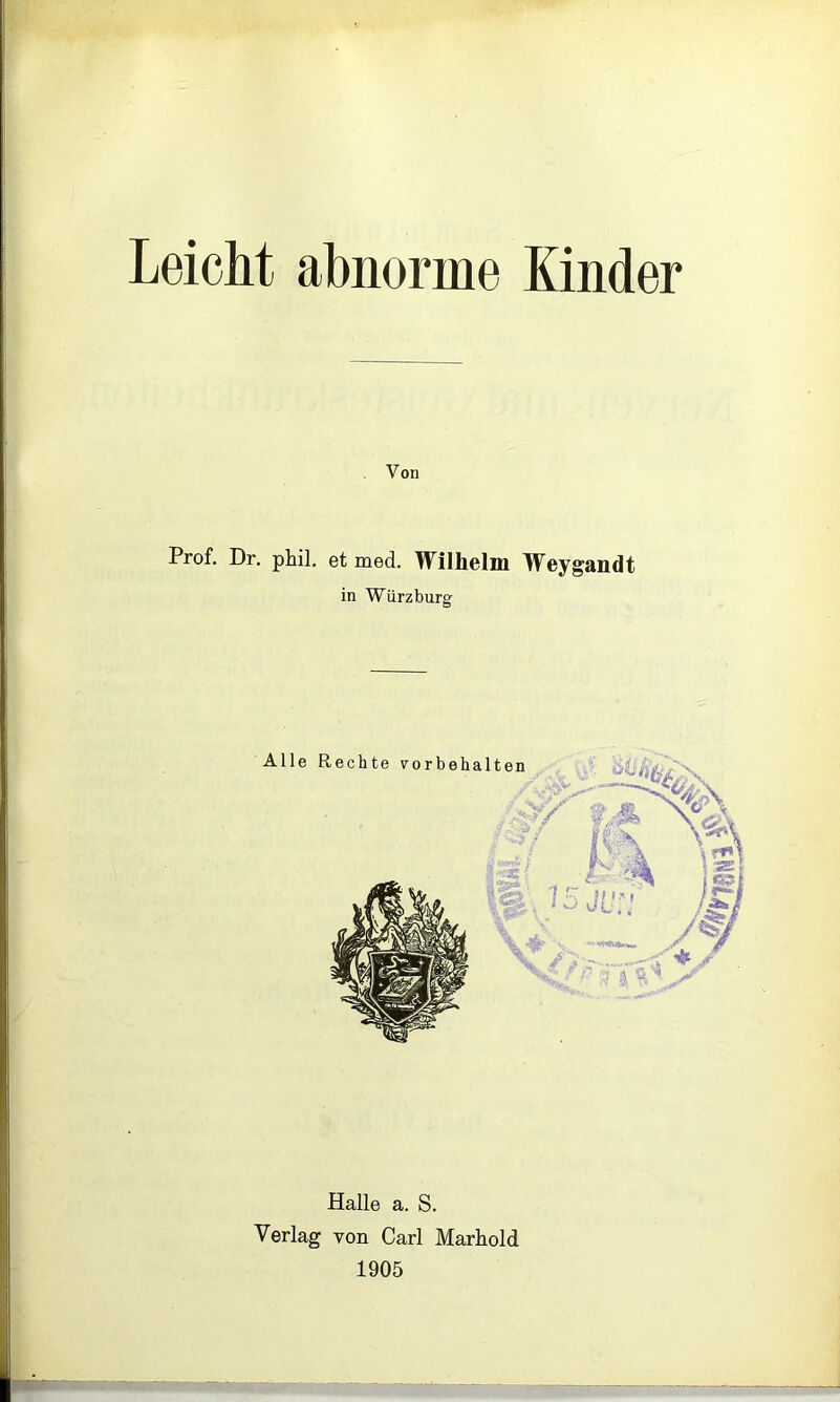 Leicht abnorme Kinder Von Prof. Dr. phil. et med. Wilhelm Weygandt in Wiirzburg Halle a. S. Verlag von Carl Marhold 1905