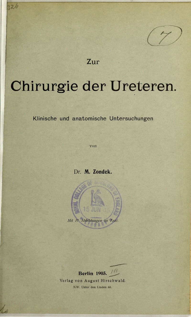Chirurgie der Ureteren. Klinische und anatomische Untersuchungen von Dr. M. Zondek. ZW Mil 17 Abbildungen im Tex!. Berlin 1905. Verlag von August Hirschwald.