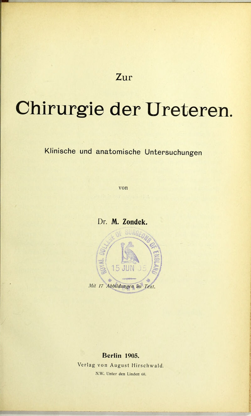 Chirurgie der Ureteren. Klinische und anatomische Untersuchungen von Dr. M. Zondek. Berlin 1905. Verlag von August Hirschwald.