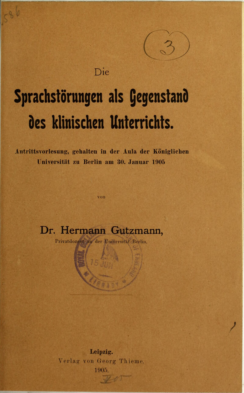 .vv Sprachstörungen als gegenständ des klinischen Unterrichts. Antrittsvorlesung, gehalten in der Aula der Königlichen Universität zu Berlin am 30. Januar 1905 von Dr, Hermann Gutzmann, Ve Leipzig. ag von Georg Tliieme.