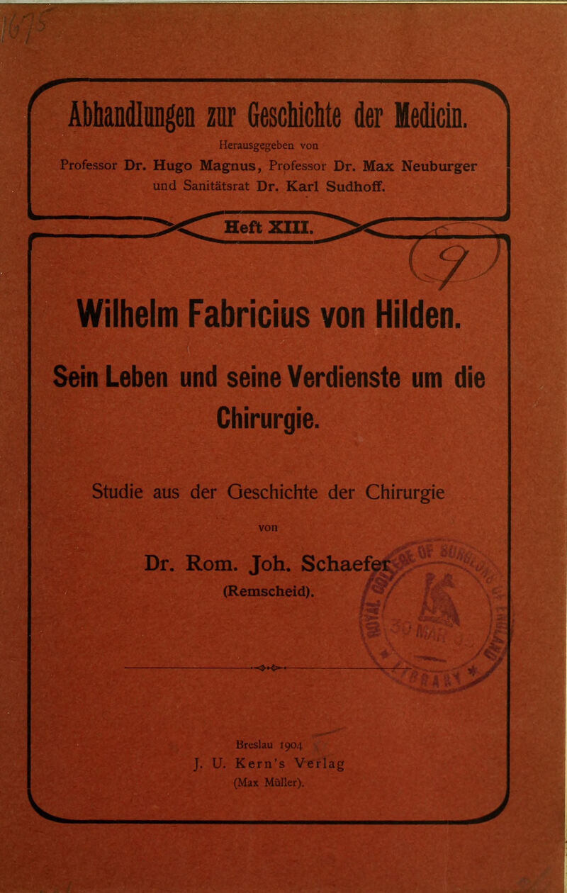 Herausgegeben von Professor Dr. Hugo Magnus, Professor Dr. Max Neuburger und Sanitätsrat Dr. Karl Sudhoff. Heft XIII. Wiiheim Fabricius von Hilden. Sein Leben und seine Verdienste um die Chirurgie. Studie aus der Geschichte der Chirurgie von Dr. Rom. Joh. Schaefer. (Remscheid). M V Breslau 1904 J. U. Kern’s Verlag (Max Müller).