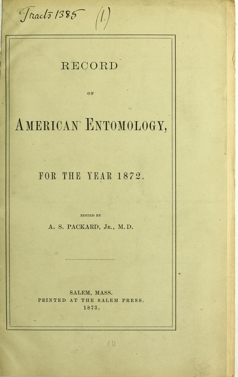 OF American' Entomology, FOR THE YEAR 1872. EDITED BY A. S. PACKARD, Jr., M.D. SALEM, MASS. PRINTED AT THE SALEM PRESS. 1873.