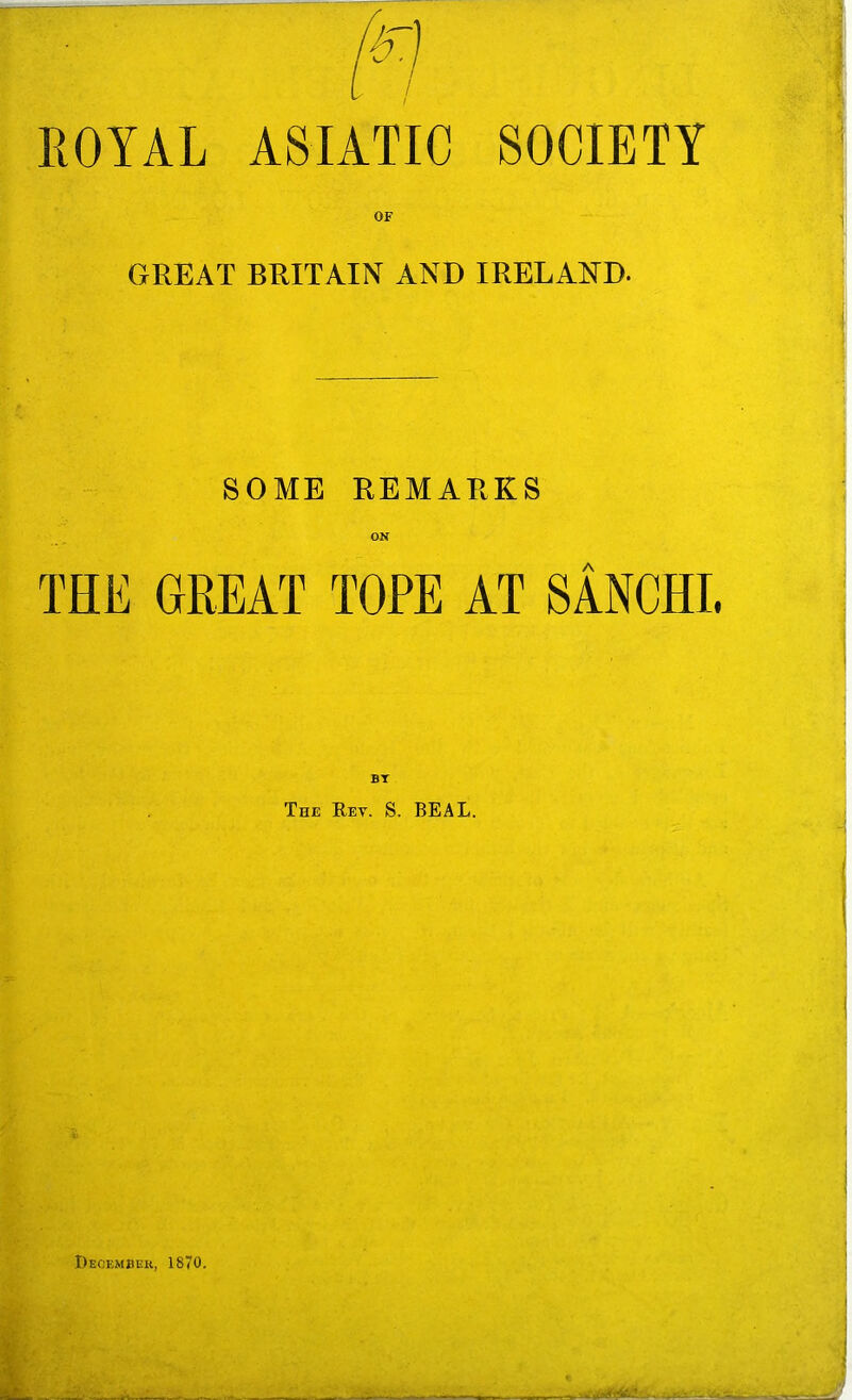 ROYAL ASIATIC SOCIETY OF GREAT BRITAIN AND IRELAND. SOME REMARKS OK THE GREAT TOPE AT SANCHL BT The Rev. S. BEAL. IIecembek, 1870.