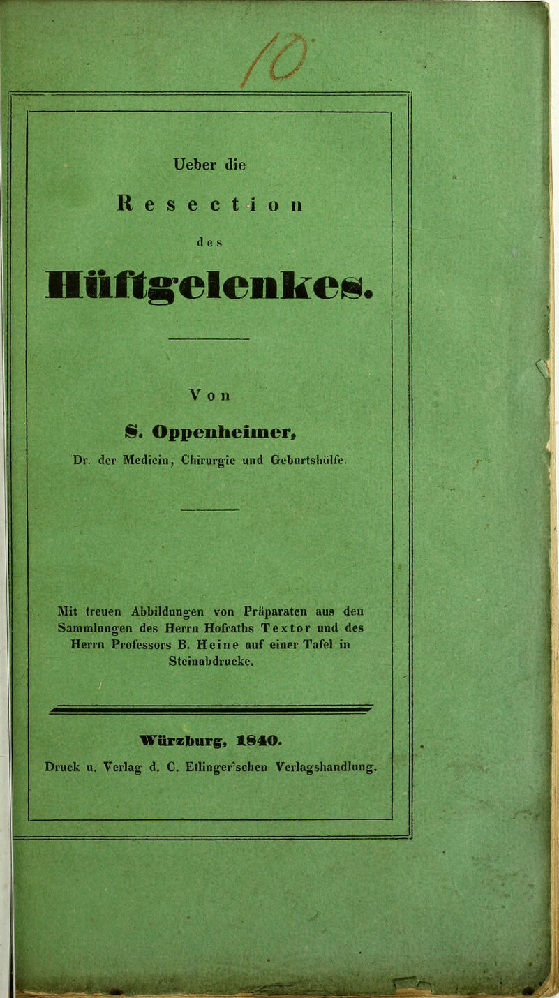 _ / >,♦ /0 Ueber die Resection des HtUtselenkeis. V o n §. Oppenheimer» Dr. der Medicin, Chirurgie und Geburtshülfe. Mit treuen Abbildungen von Priiparaten aus den Sammlungen des Herrn Hofraths Textor und des Herrn Professors B. Heine auf einer Tafel in Steinabdrucke.